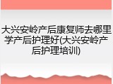 大兴安岭产后康复师去哪里学产后护理好(大兴安岭产后护理培训)