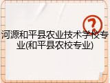 河源和平县农业技术学校专业(和平县农校专业)