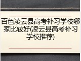 百色凌云县高考补习学校哪家比较好(凌云县高考补习学校推荐)