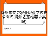 滁州来安县农业职业学校要求高吗(滁州农职校要求高吗)