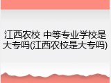 江西农校 中等专业学校是大专吗(江西农校是大专吗)