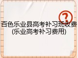 百色乐业县高考补习班收费(乐业高考补习费用)