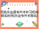 百色乐业县专升本补习机构报名时间(乐业专升本报名)