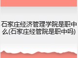 石家庄经济管理学院是职中么(石家庄经管院是职中吗)