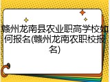 赣州龙南县农业职高学校如何报名(赣州龙南农职校报名)