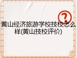 黄山经济旅游学校技校怎么样(黄山技校评价)