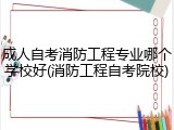 成人自考消防工程专业哪个学校好(消防工程自考院校)