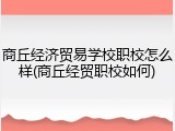 商丘经济贸易学校职校怎么样(商丘经贸职校如何)