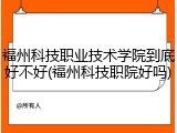 福州科技职业技术学院到底好不好(福州科技职院好吗)