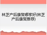 林芝产后康复哪家好(林芝产后康复推荐)