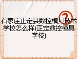 石家庄正定县数控模具技术学校怎么样(正定数控模具学校)