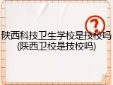 陕西科技卫生学校是技校吗(陕西卫校是技校吗)