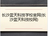 长沙蓝天科技学校官网(长沙蓝天科技校网)