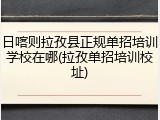 日喀则拉孜县正规单招培训学校在哪(拉孜单招培训校址)