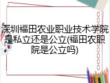 深圳福田农业职业技术学院是私立还是公立(福田农职院是公立吗)