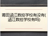 莆田涵江数控学校有没有(涵江数控学校有吗)