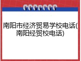 南阳市经济贸易学校电话(南阳经贸校电话)