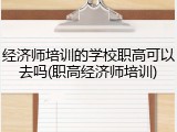 经济师培训的学校职高可以去吗(职高经济师培训)