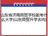 山东省济南商贸学校能考什么大学(山东商贸升学去向)