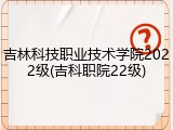 吉林科技职业技术学院2022级(吉科职院22级)