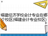 福建经济学校会计专业在哪个校区(福建会计专业校区)