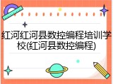 红河红河县数控编程培训学校(红河县数控编程)