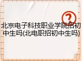 北京电子科技职业学院招初中生吗(北电职招初中生吗)