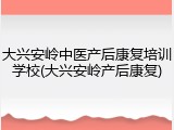 大兴安岭中医产后康复培训学校(大兴安岭产后康复)