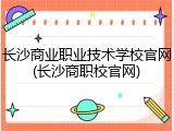 长沙商业职业技术学校官网(长沙商职校官网)