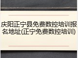 庆阳正宁县免费数控培训报名地址(正宁免费数控培训)