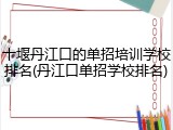十堰丹江口的单招培训学校排名(丹江口单招学校排名)