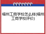 福州工商学校怎么样(福州工商学校评价)