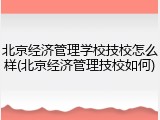 北京经济管理学校技校怎么样(北京经济管理技校如何)