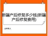 新疆产后修复多少钱(新疆产后修复费用)