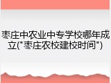枣庄中农业中专学校哪年成立("枣庄农校建校时间")