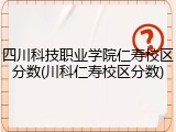 四川科技职业学院仁寿校区分数(川科仁寿校区分数)