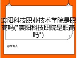 襄阳科技职业技术学院是职高吗("襄阳科技职院是职高吗")
