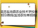 吴忠盐池县农业技术学校单招分数线(盐池农校单招线)