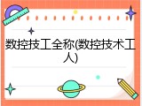 数控技工全称(数控技术工人)