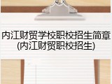 内江财贸学校职校招生简章(内江财贸职校招生)