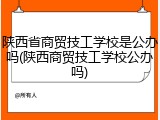 陕西省商贸技工学校是公办吗(陕西商贸技工学校公办吗)