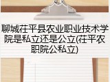 聊城茌平县农业职业技术学院是私立还是公立(茌平农职院公私立)