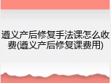 遵义产后修复手法课怎么收费(遵义产后修复课费用)