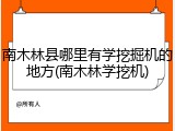 南木林县哪里有学挖掘机的地方(南木林学挖机)