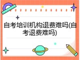 自考培训机构退费难吗(自考退费难吗)