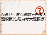 心理卫生与心理辅导自考大题模板(心理自考大题模板)