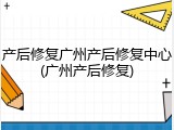 产后修复广州产后修复中心(广州产后修复)