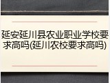 延安延川县农业职业学校要求高吗(延川农校要求高吗)