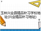 玉林兴业县精品补习学校地址(兴业精品补习地址)