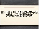 北京电子科技职业技术学院好吗(北电职院好吗)